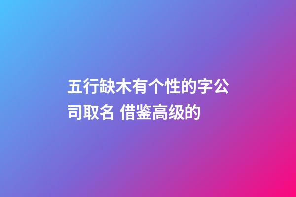 五行缺木有个性的字公司取名 借鉴高级的-第1张-公司起名-玄机派